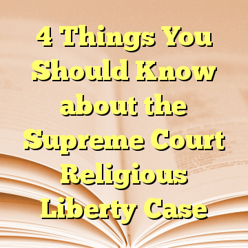 4 Things You Should Know about the Supreme Court Religious Liberty Case
