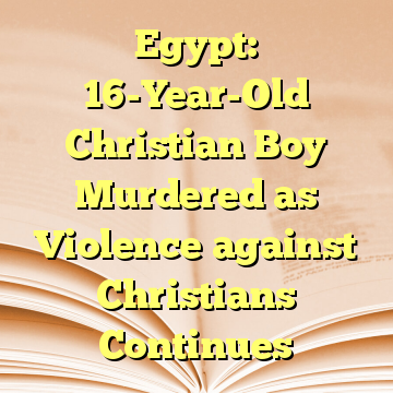 Egypt: 16-Year-Old Christian Boy Murdered as Violence against Christians Continues