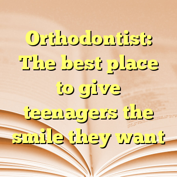 Orthodontist: The best place to give teenagers the smile they want