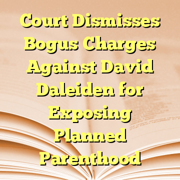 Court Dismisses Bogus Charges Against David Daleiden for Exposing Planned Parenthood