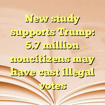 New study supports Trump: 5.7 million noncitizens may have cast illegal votes