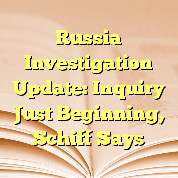 Russia Investigation Update: Inquiry Just Beginning, Schiff Says