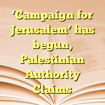 ‘Campaign for Jerusalem’ has begun, Palestinian Authority Claims