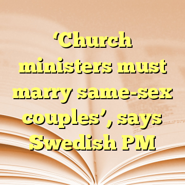 ‘Church ministers must marry same-sex couples’, says Swedish PM