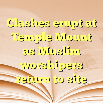 Clashes erupt at Temple Mount as Muslim worshipers return to site