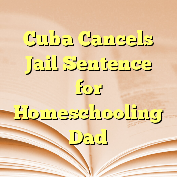 Cuba Cancels Jail Sentence for Homeschooling Dad