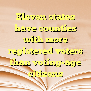 Eleven states have counties with more registered voters than voting-age citizens