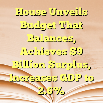 House Unveils Budget That Balances, Achieves $9 Billion Surplus, Increases GDP to 2.6%
