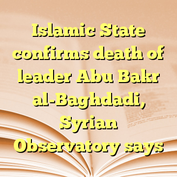 Islamic State confirms death of leader Abu Bakr al-Baghdadi, Syrian Observatory says
