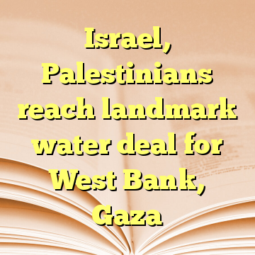 Israel, Palestinians reach landmark water deal for West Bank, Gaza