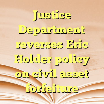 Justice Department reverses Eric Holder policy on civil asset forfeiture