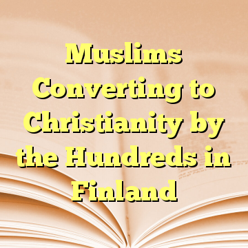Muslims Converting to Christianity by the Hundreds in Finland