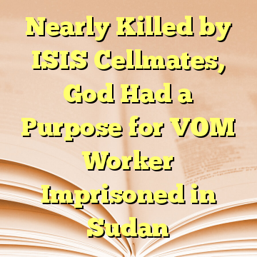 Nearly Killed by ISIS Cellmates, God Had a Purpose for VOM Worker Imprisoned in Sudan