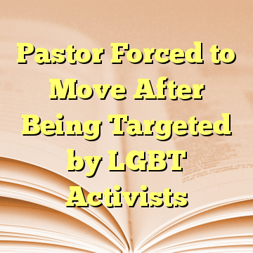 Pastor Forced to Move After Being Targeted by LGBT Activists