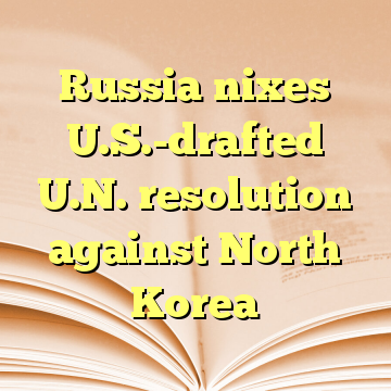 Russia nixes U.S.-drafted U.N. resolution against North Korea