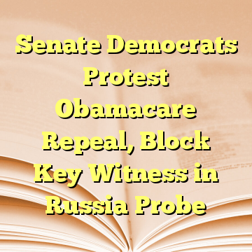 Senate Democrats Protest Obamacare Repeal, Block Key Witness in Russia Probe