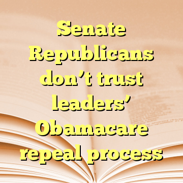 Senate Republicans don’t trust leaders’ Obamacare repeal process