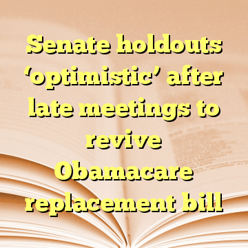 Senate holdouts ‘optimistic’ after late meetings to revive Obamacare replacement bill