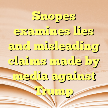 Snopes examines lies and misleading claims made by media against Trump