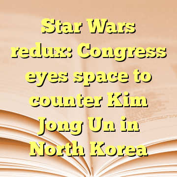 Star Wars redux: Congress eyes space to counter Kim Jong Un in North Korea