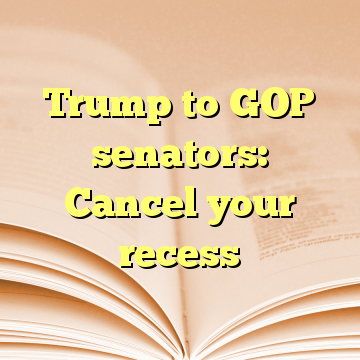 Trump to GOP senators: Cancel your recess