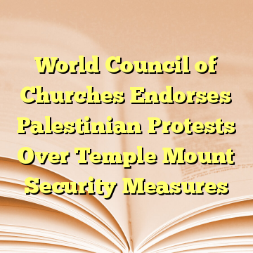 World Council of Churches Endorses Palestinian Protests Over Temple Mount Security Measures