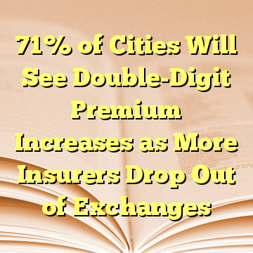 71% of Cities Will See Double-Digit Premium Increases as More Insurers Drop Out of Exchanges