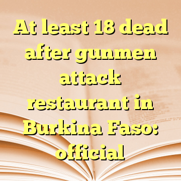 At least 18 dead after gunmen attack restaurant in Burkina Faso: official