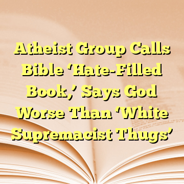 Atheist Group Calls Bible ‘Hate-Filled Book,’ Says God Worse Than ‘White Supremacist Thugs’