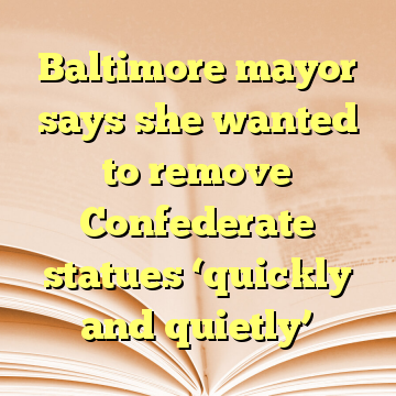 Baltimore mayor says she wanted to remove Confederate statues ‘quickly and quietly’