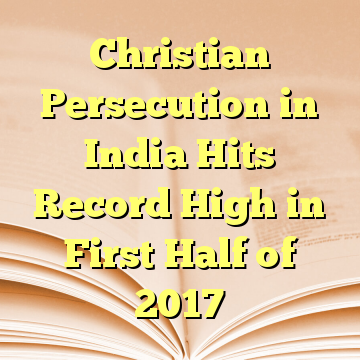 Christian Persecution in India Hits Record High in First Half of 2017