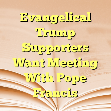 Evangelical Trump Supporters Want Meeting With Pope Francis