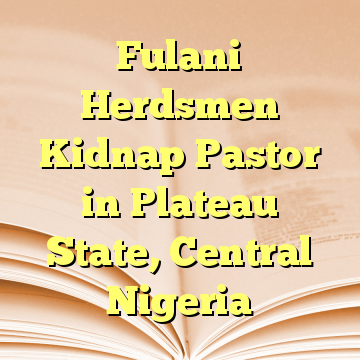 Fulani Herdsmen Kidnap Pastor in Plateau State, Central Nigeria