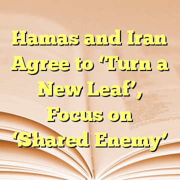 Hamas and Iran Agree to ‘Turn a New Leaf’, Focus on ‘Shared Enemy’