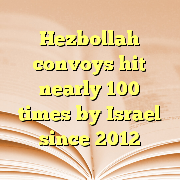 Hezbollah convoys hit nearly 100 times by Israel since 2012
