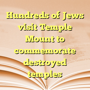 Hundreds of Jews visit Temple Mount to commemorate destroyed temples