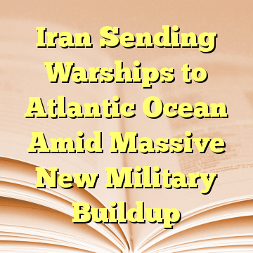 Iran Sending Warships to Atlantic Ocean Amid Massive New Military Buildup
