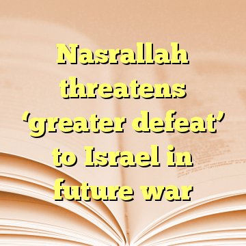 Nasrallah threatens ‘greater defeat’ to Israel in future war