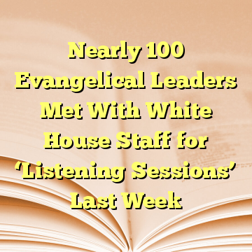 Nearly 100 Evangelical Leaders Met With White House Staff for ‘Listening Sessions’ Last Week