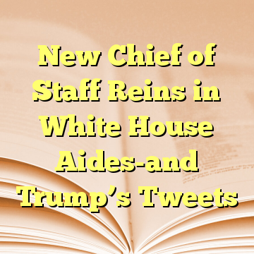 New Chief of Staff Reins in White House Aides-and Trump’s Tweets