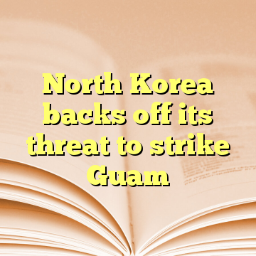 North Korea backs off its threat to strike Guam