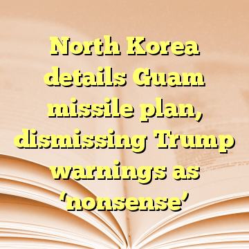 North Korea details Guam missile plan, dismissing Trump warnings as ‘nonsense’