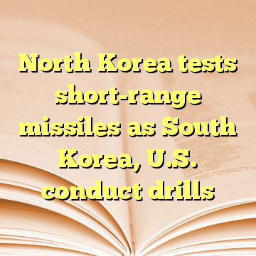 North Korea tests short-range missiles as South Korea, U.S. conduct drills