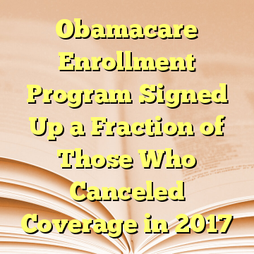 Obamacare Enrollment Program Signed Up a Fraction of Those Who Canceled Coverage in 2017