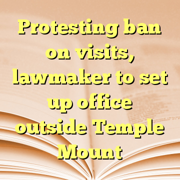 Protesting ban on visits, lawmaker to set up office outside Temple Mount
