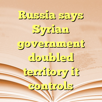 Russia says Syrian government doubled territory it controls