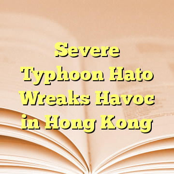 Severe Typhoon Hato Wreaks Havoc in Hong Kong