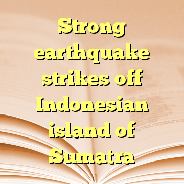 Strong earthquake strikes off Indonesian island of Sumatra