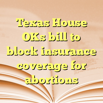 Texas House OKs bill to block insurance coverage for abortions