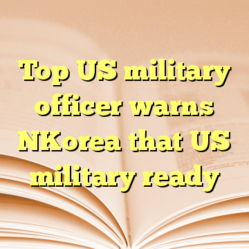 Top US military officer warns NKorea that US military ready